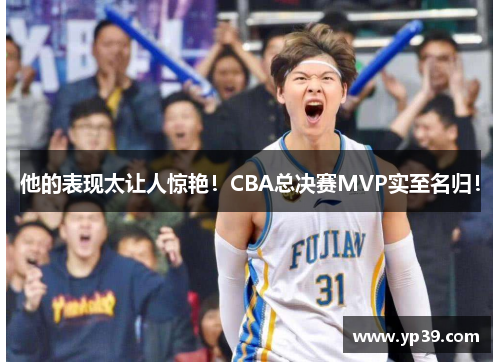 他的表现太让人惊艳！CBA总决赛MVP实至名归！