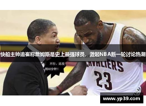 快船主帅追崔称詹姆斯是史上最强球员，激起NBA新一轮讨论热潮